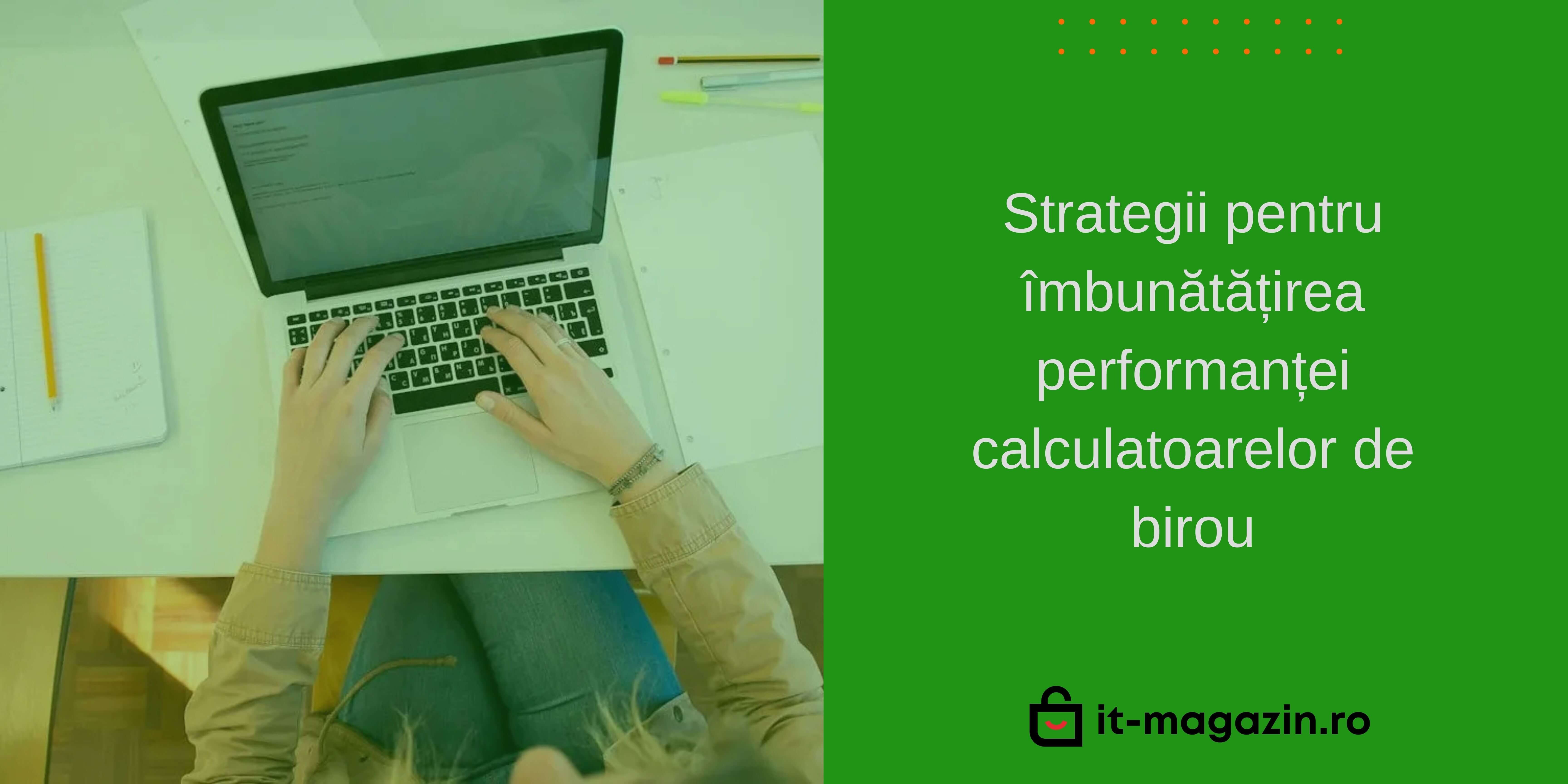 Strategii pentru îmbunătățirea performanței calculatoarelor de birou